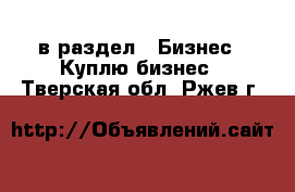  в раздел : Бизнес » Куплю бизнес . Тверская обл.,Ржев г.